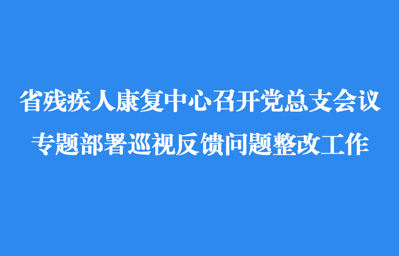省残疾人康复中心召开党总支会议专题部署巡视反馈问题整改工作